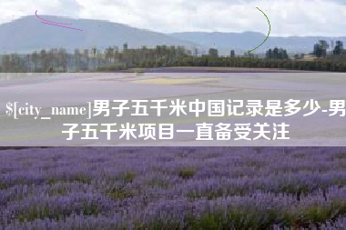 定边男子五千米中国记录是多少-男子五千米项目一直备受关注