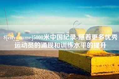 定边5000米中国纪录-随着更多优秀运动员的涌现和训练水平的提升