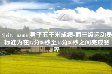 定边男子五千米成绩-而三级运动员标准为在17分30秒至16分30秒之间完成赛程