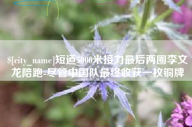 定边短道5000米接力最后两圈李文龙陪跑-尽管中国队最终收获一枚铜牌