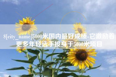 定边5000米国内最好成绩-它激励着更多年轻选手投身于5000米项目