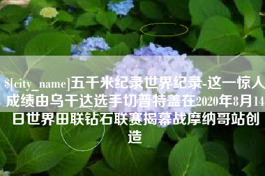 定边五千米纪录世界纪录-这一惊人成绩由乌干达选手切普特盖在2020年8月14日世界田联钻石联赛揭幕战摩纳哥站创造