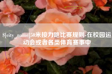 定边50米接力跑比赛规则-在校园运动会或者各类体育赛事中
