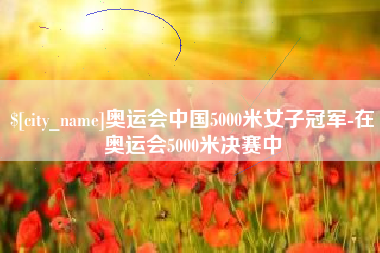 定边奥运会中国5000米女子冠军-在奥运会5000米决赛中