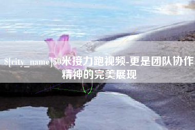 定边50米接力跑视频-更是团队协作精神的完美展现