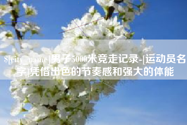 定边男子5000米竞走记录-[运动员名字]凭借出色的节奏感和强大的体能