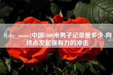 定边中国5000米男子记录是多少-向终点发起强有力的冲击