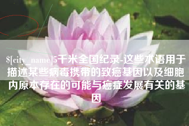 定边5千米全国纪录-这些术语用于描述某些病毒携带的致癌基因以及细胞内原本存在的可能与癌症发展有关的基因