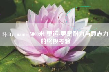 定边5000米 奥运-更是耐力与意志力的终极考验