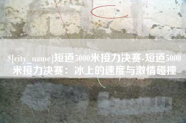 定边短道5000米接力决赛-短道5000米接力决赛：冰上的速度与激情碰撞