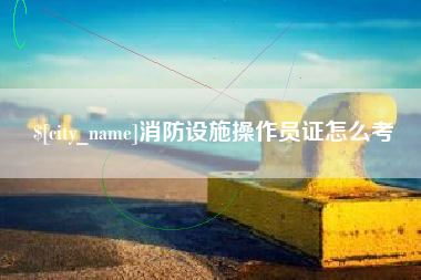 定边消防设施操作员证怎么考