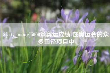 定边5000米奥运成绩-在奥运会的众多田径项目中