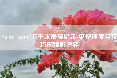 定边五千米最高纪录-更是速度与技巧的精彩博弈