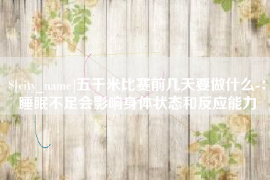 定边五千米比赛前几天要做什么-：睡眠不足会影响身体状态和反应能力