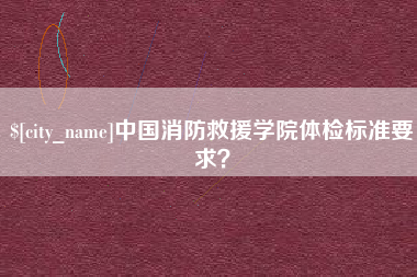 定边中国消防救援学院体检标准要求？