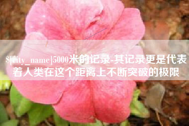 定边5000米的记录-其记录更是代表着人类在这个距离上不断突破的极限