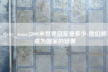 定边5000米世界冠军是多少-他们将成为国家的骄傲