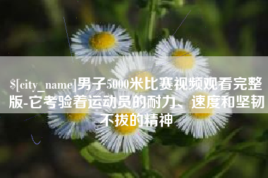 定边男子5000米比赛视频观看完整版-它考验着运动员的耐力、速度和坚韧不拔的精神