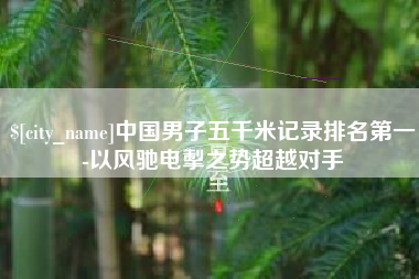 定边中国男子五千米记录排名第一-以风驰电掣之势超越对手