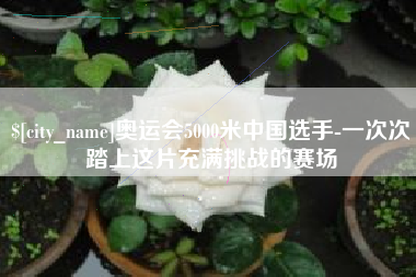 定边奥运会5000米中国选手-一次次踏上这片充满挑战的赛场