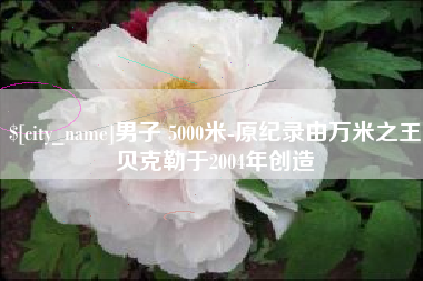 定边男子 5000米-原纪录由万米之王贝克勒于2004年创造