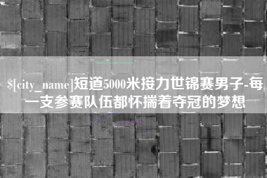 定边短道5000米接力世锦赛男子-每一支参赛队伍都怀揣着夺冠的梦想