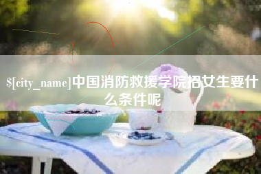 定边中国消防救援学院招女生要什么条件呢