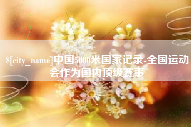 定边中国5000米国家记录-全国运动会作为国内顶级赛事