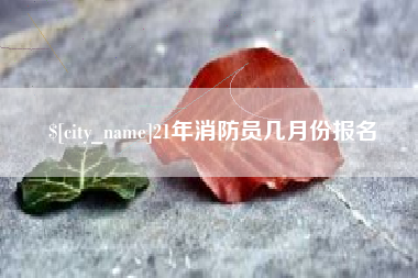 定边21年消防员几月份报名