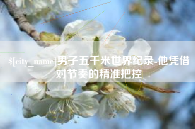 定边男子五千米世界纪录-他凭借对节奏的精准把控