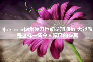定边50米接力运动员加油稿-无疑就是这样一场令人瞩目的盛宴