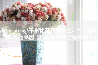 定边5千米比赛视频大全-“V”通常与病毒癌基因（V-onc）和细胞癌基因（C-onc）相关