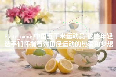 定边中国五千米运动员-这些年轻选手们怀揣着对田径运动的热爱和梦想