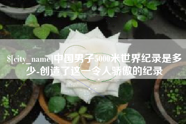 定边中国男子5000米世界纪录是多少-创造了这一令人骄傲的纪录