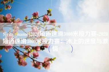 定边2020短道速滑3000米接力赛-2020短道速滑3000米接力赛：冰上的速度与激情