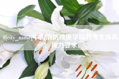 定边中国消防救援学院对考生身高、视力要求