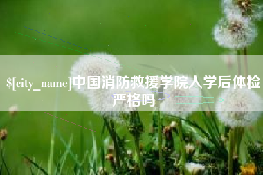 定边中国消防救援学院入学后体检严格吗