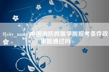 定边中国消防救援学院报考条件政审能通过吗